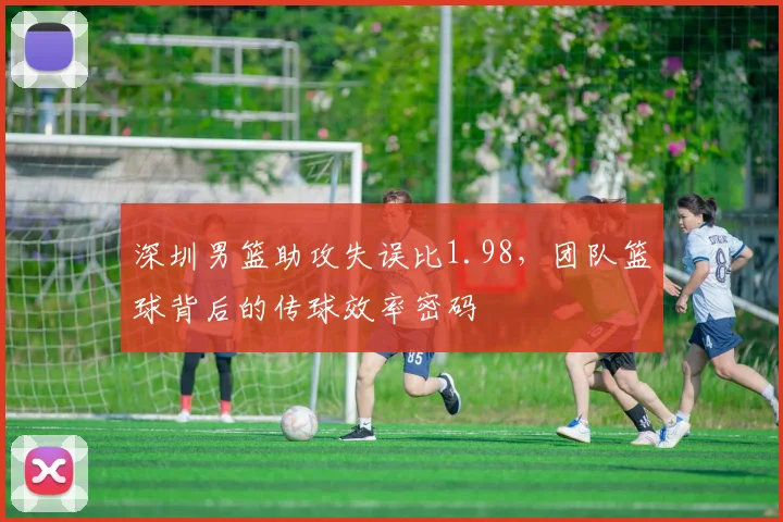 深圳男篮助攻失误比1.98，团队篮球背后的传球效率密码