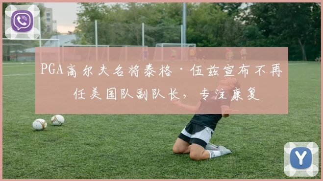 PGA高尔夫名将泰格·伍兹宣布不再担任美国队副队长,专注康复