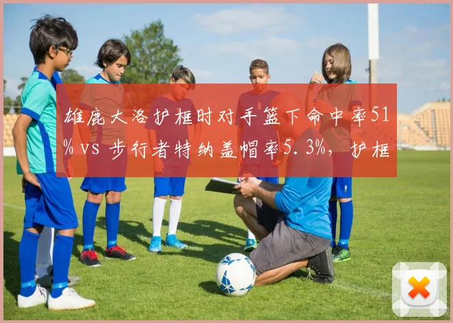 雄鹿大洛护框时对手篮下命中率51% vs 步行者特纳盖帽率5.3%，护框数据与打法关联